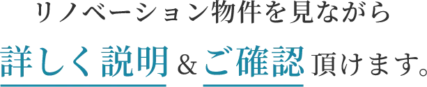 リノベーション物件を見ながら詳しく説明＆ご確認頂けます。