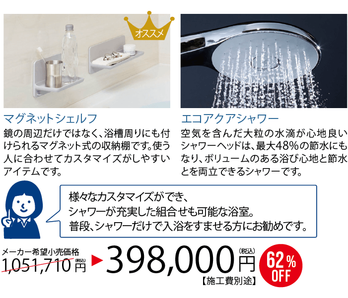 【LIXIL リデア】マグネットシェルフ：鏡の周辺だけではなく、浴槽周りにもつけられるマグネット式の収納棚です。使う人に合わせてカスタマイズがしやすいアイテムです。エコアクアシャワー：空気を含んだ大粒の水滴が心地良いシャワーヘッドは、最大48%の節約にもなり、ボリュームのある浴び心地と節水とを両立できるシャワーです。様々なカスタマイズができ、シャワーが充実した組み合わせも可能な浴室。普段、シャワーだけで入浴をすませる方にもお勧めです。