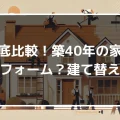 築40年の家はリフォームで何年住める？建て替えとリフォームを徹底比較してみた！｜ミサワリフォーム関東