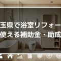 埼玉県で浴室リフォームに使える補助金・助成金とは？受け取れる金額や注意点も解説！｜ミサワリフォーム関東