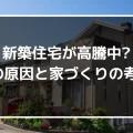 新築住宅が高騰中はホント？新築住宅高騰の3つの原因と今の時代に合った家づくりの考え方を公開！｜ミサワリフォーム関東