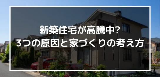 新築住宅が高騰中はホント？新築住宅高騰の3つの原因と今の時代に合った家づくりの考え方を公開！｜ミサワリフォーム関東