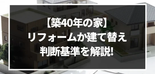 【築40年の家】リフォームか建て替えか_判断する基準を解説！｜ミサワリフォーム関東