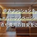 中古マンションをおしゃれにリノベーション！ 注意点や費用の目安をご案内