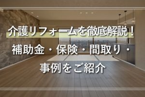 介護リフォームを徹底解説！ 補助金・保険・間取り・事例をご紹介