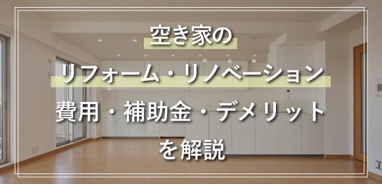 空き家リフォーム・リノベーションの費用・補助金・デメリットなどを解説